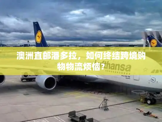 澳洲直邮潘多拉，如何终结跨境购物物流烦恼？