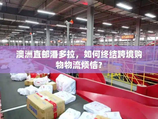 澳洲直邮潘多拉，如何终结跨境购物物流烦恼？