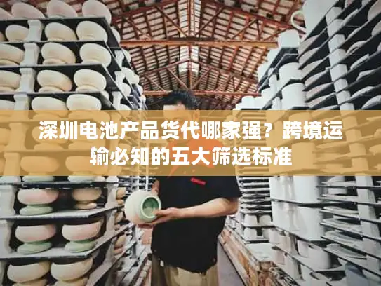 深圳电池产品货代哪家强？跨境运输必知的五大筛选标准