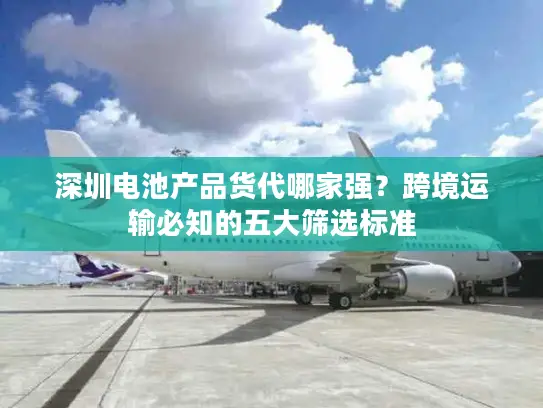 深圳电池产品货代哪家强？跨境运输必知的五大筛选标准