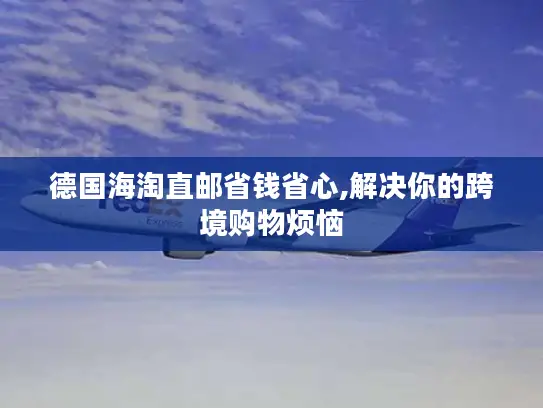 德国海淘直邮省钱省心,解决你的跨境购物烦恼