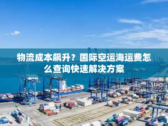 物流成本飙升？国际空运海运费怎么查询快速解决方案