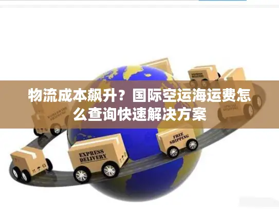 物流成本飙升？国际空运海运费怎么查询快速解决方案