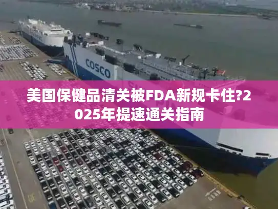 美国保健品清关被FDA新规卡住?2025年提速通关指南