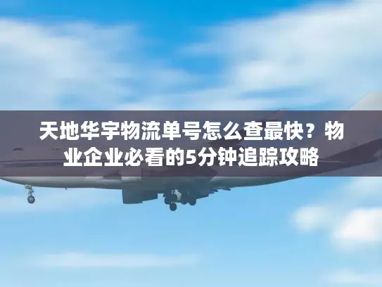 天地华宇物流单号怎么查最快？物业企业必看的5分钟追踪攻略