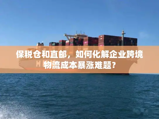 保税仓和直邮，如何化解企业跨境物流成本暴涨难题？