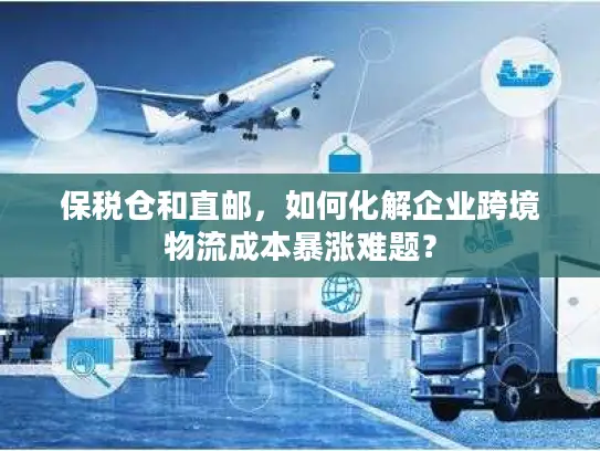 保税仓和直邮，如何化解企业跨境物流成本暴涨难题？