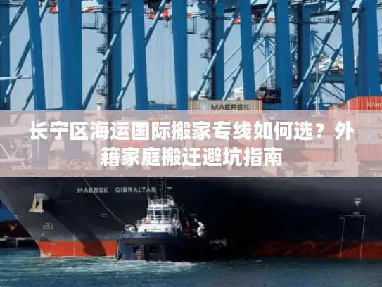 长宁区海运国际搬家专线如何选？外籍家庭搬迁避坑指南