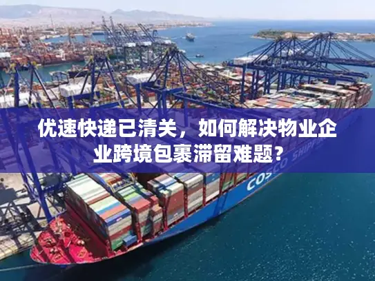 优速快递已清关，如何解决物业企业跨境包裹滞留难题？