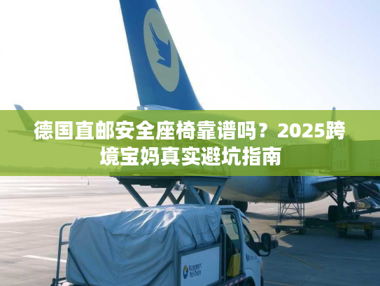 德国直邮安全座椅靠谱吗？2025跨境宝妈真实避坑指南