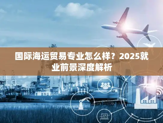 国际海运贸易专业怎么样？2025就业前景深度解析