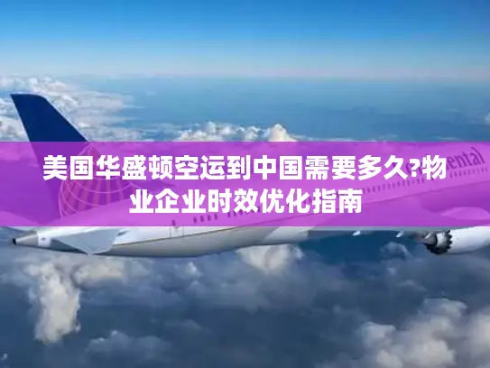 美国华盛顿空运到中国需要多久?物业企业时效优化指南