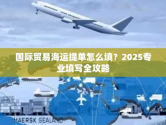 国际贸易海运提单怎么填？2025专业填写全攻略
