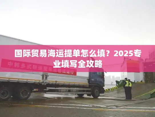 国际贸易海运提单怎么填？2025专业填写全攻略