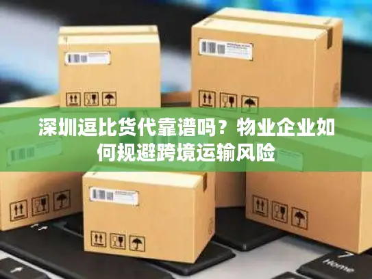 深圳逗比货代靠谱吗？物业企业如何规避跨境运输风险