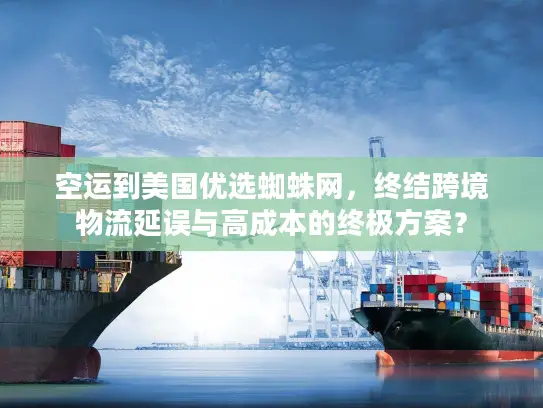 空运到美国优选蜘蛛网，终结跨境物流延误与高成本的终极方案？