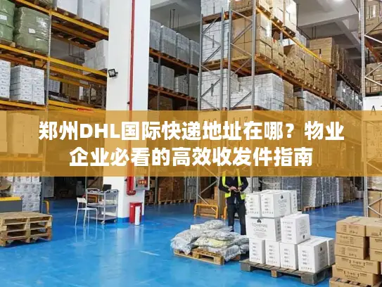 郑州DHL国际快递地址在哪？物业企业必看的高效收发件指南