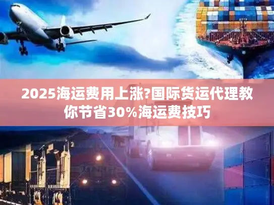 2025海运费用上涨?国际货运代理教你节省30%海运费技巧