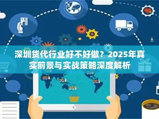 深圳货代行业好不好做?2025年真实前景与实战策略深度解析 深圳货代行业好不好做?2025年真实前景与实战策略深度解析