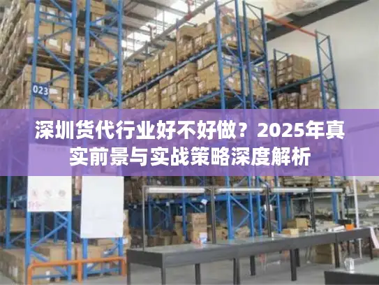 深圳货代行业好不好做?2025年真实前景与实战策略深度解析 深圳货代行业好不好做?2025年真实前景与实战策略深度解析