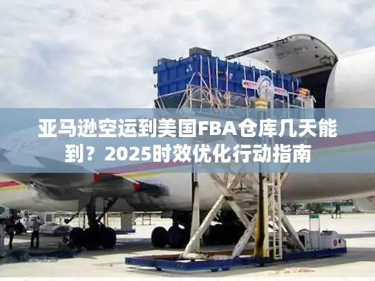 亚马逊空运到美国FBA仓库几天能到？2025时效优化行动指南