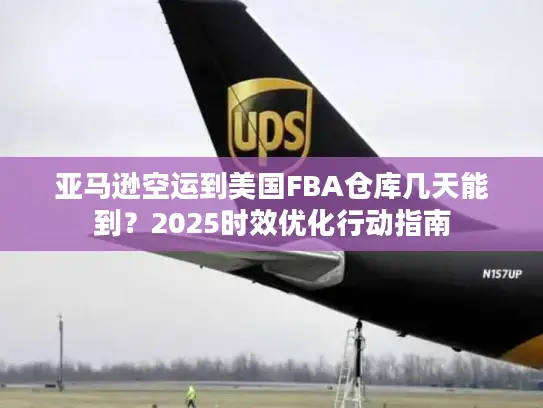 亚马逊空运到美国FBA仓库几天能到？2025时效优化行动指南