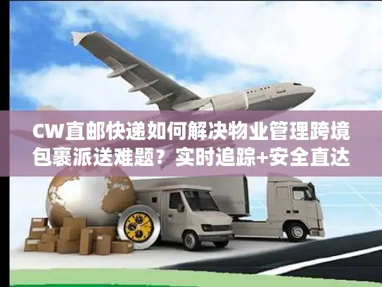 CW直邮快递如何解决物业管理跨境包裹派送难题？实时追踪+安全直达