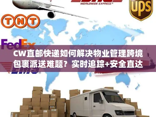 CW直邮快递如何解决物业管理跨境包裹派送难题？实时追踪+安全直达