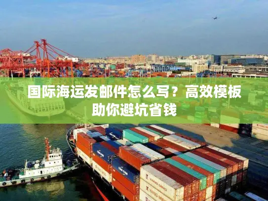 国际海运发邮件怎么写？高效模板助你避坑省钱