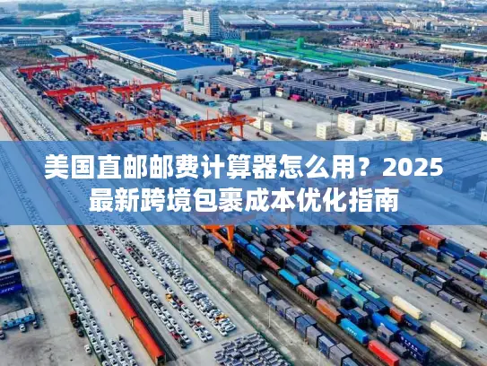 美国直邮邮费计算器怎么用？2025最新跨境包裹成本优化指南