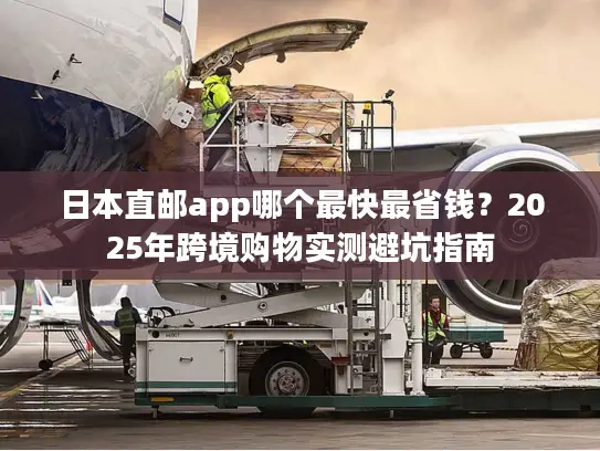 日本直邮app哪个最快最省钱？2025年跨境购物实测避坑指南