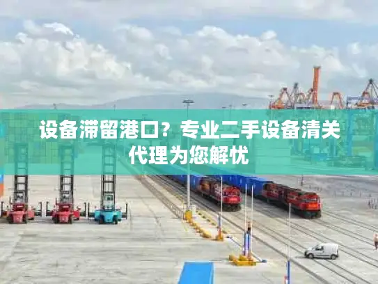 设备滞留港口？专业二手设备清关代理为您解忧