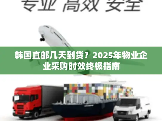 韩国直邮几天到货？2025年物业企业采购时效终极指南