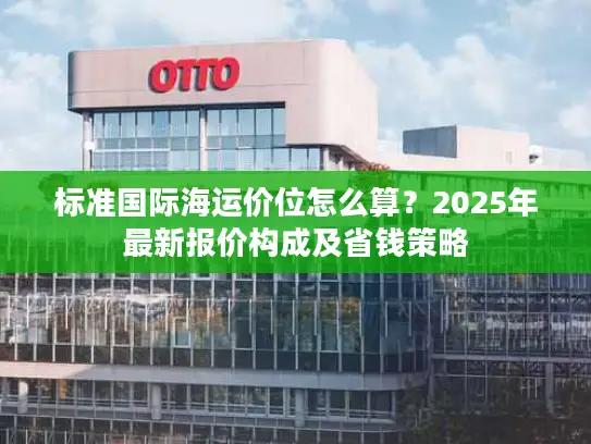 标准国际海运价位怎么算？2025年最新报价构成及省钱策略