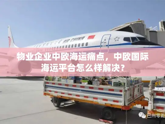 物业企业中欧海运痛点，中欧国际海运平台怎么样解决？