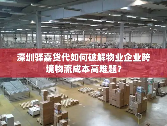 深圳驿嘉货代如何破解物业企业跨境物流成本高难题？
