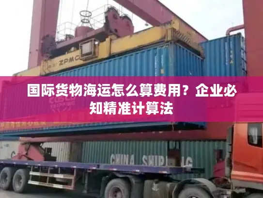 国际货物海运怎么算费用？企业必知精准计算法