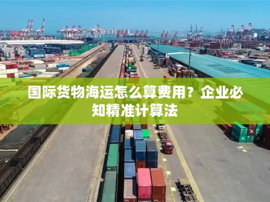 国际货物海运怎么算费用？企业必知精准计算法