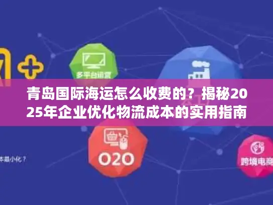 青岛国际海运怎么收费的？揭秘2025年企业优化物流成本的实用指南