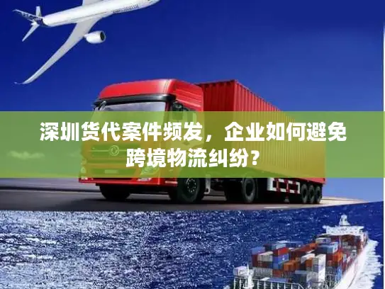 深圳货代案件频发，企业如何避免跨境物流纠纷？