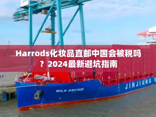 Harrods化妆品直邮中国会被税吗？2024最新避坑指南