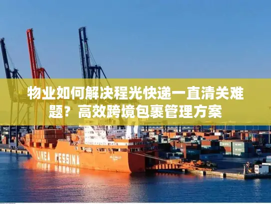 物业如何解决程光快递一直清关难题？高效跨境包裹管理方案