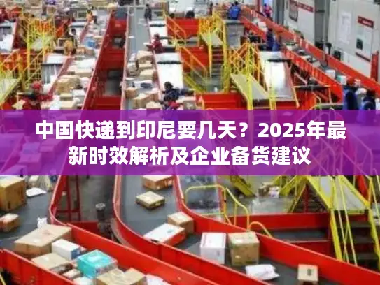 中国快递到印尼要几天？2025年最新时效解析及企业备货建议