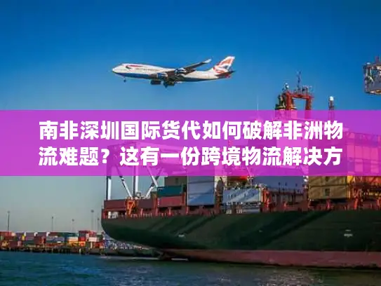 南非深圳国际货代如何破解非洲物流难题？这有一份跨境物流解决方案