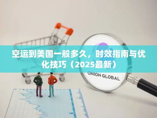 空运到美国一般多久，时效指南与优化技巧（2025最新）