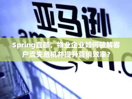 Spring直邮，物业企业如何破解客户流失危机并提升营销效率？
