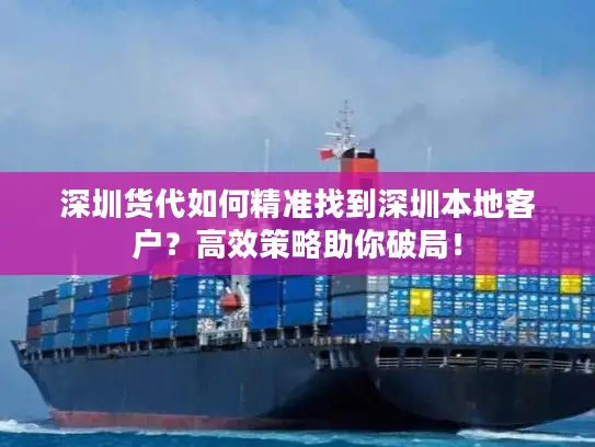 深圳货代如何精准找到深圳本地客户？高效策略助你破局！