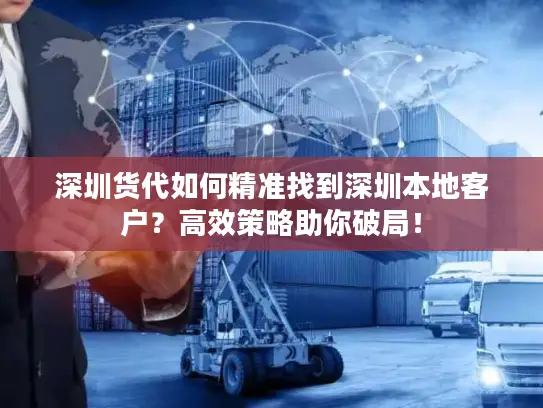 深圳货代如何精准找到深圳本地客户？高效策略助你破局！