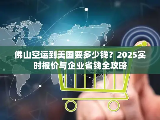 佛山空运到美国要多少钱？2025实时报价与企业省钱全攻略
