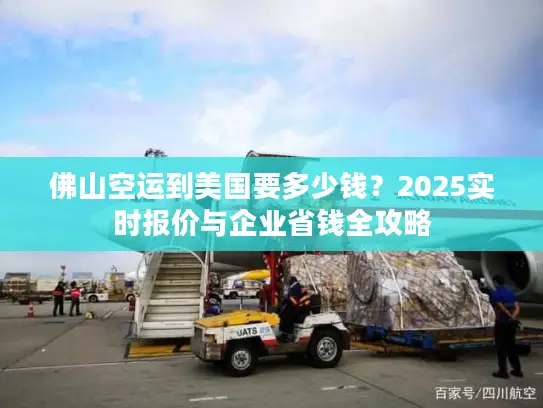 佛山空运到美国要多少钱？2025实时报价与企业省钱全攻略